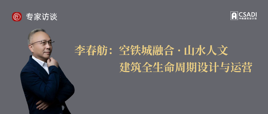 专家访谈|李春舫：空铁城融合·山水人文建筑全生命周期设计与运营-0